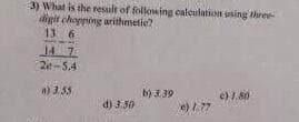 3) What is the result of following calculation using three-
digit chopping arithmetic?
13 6
14
7
2e-5.4
n) 3.55
200
d) 3.50
b) 3.39
e) 177
e) 1.80