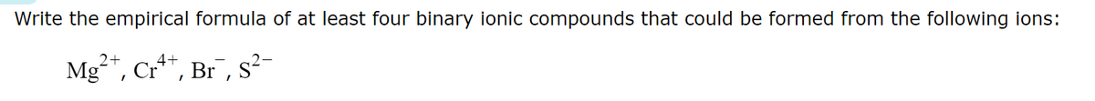 Write the empirical formula of at least four binary ionic compounds that could be formed from the following ions:
2
Mg²+, Cr4+, Br, S²-