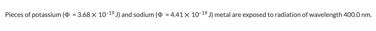 Pieces of potassium (O = 3.68× 10-19 J) and sodium (O = 4.41× 10-19 J) metal are exposed to radiation of wavelength 400.0 nm.
