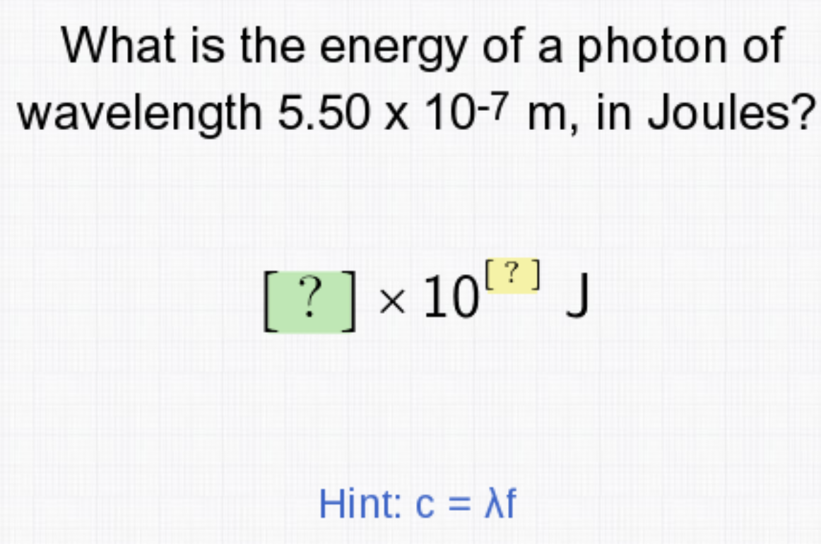 What is the energy of a photon of
wavelength 5.50 x 10-7 m, in Joules?
[?
[ ? ] × 10 [²] J
Hint: c = Af