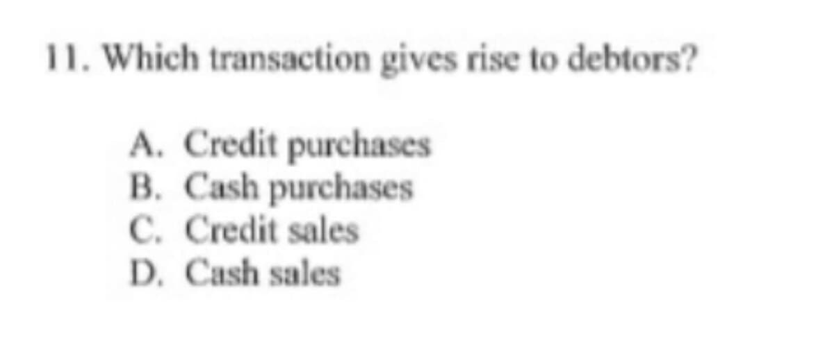 11. Which transaction gives rise to debtors?
A. Credit purchases
B. Cash purchases
C. Credit sales
D. Cash sales