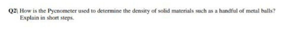 Q2) How is the Pycnometer used to determine the density of solid materials such as a handful of metal balls?
Explain in short steps.
