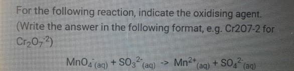 For the following reaction, indicate the oxidising agent.
(Write the answer in the following format, e.g. Cr207-2 for
Cr₂0,2)
MnO4 (aq) + SO3(a
(aq)
-> Mn2+
(aq) + SO2
(aq)