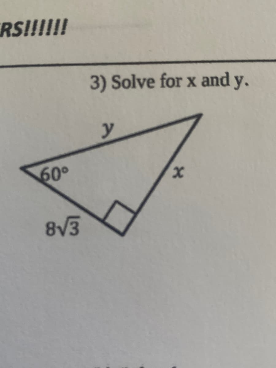 ### Solving for x and y in a Right Triangle

**Problem Statement:**

3) Solve for \( x \) and \( y \).

**Diagram Description:**

The diagram depicts a right triangle with one angle labeled as \( 60^\circ \). The side opposite the \( 60^\circ \) angle is labeled \( 8\sqrt{3} \). The side adjacent to the \( 60^\circ \) angle is labeled \( y \), and the hypotenuse of the triangle is labeled \( x \).

**Steps to Solve:**

1. **Identify the sides relative to the \( 60^\circ \) angle:**
   - Opposite side: given as \( 8\sqrt{3} \)
   - Adjacent side: \( y \)
   - Hypotenuse: \( x \)

2. **Use trigonometric ratios specific to right triangles:**

   Since we know one angle and its opposite side, we'll use the sine, cosine, and tangent functions for \( 60^\circ \):

   \[
   \sin(60^\circ) = \frac{\text{opposite}}{\text{hypotenuse}} = \frac{8\sqrt{3}}{x}
   \]
   \[
   \cos(60^\circ) = \frac{\text{adjacent}}{\text{hypotenuse}} = \frac{y}{x}
   \]
   \[
   \tan(60^\circ) = \frac{\text{opposite}}{\text{adjacent}} = \frac{8\sqrt{3}}{y}
   \]

3. **Calculate the hypotenuse (\( x \)) using \(\sin(60^\circ)\):**
   
   We know that \(\sin(60^\circ) = \frac{\sqrt{3}}{2}\), so:
   
   \[
   \frac{\sqrt{3}}{2} = \frac{8\sqrt{3}}{x}
   \]
   Solving for \( x \):
   \[
   x \cdot \sqrt{3} = 2 \cdot 8\sqrt{3}
   \]
   \[
   x \cdot \sqrt{3} = 16\sqrt{3}
   \]
   Then, divide both sides by \(\sqrt{3}\):
   \[
  