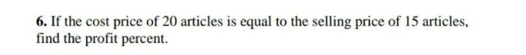 6. If the cost price of 20 articles is equal to the selling price of 15 articles,
find the profit percent.