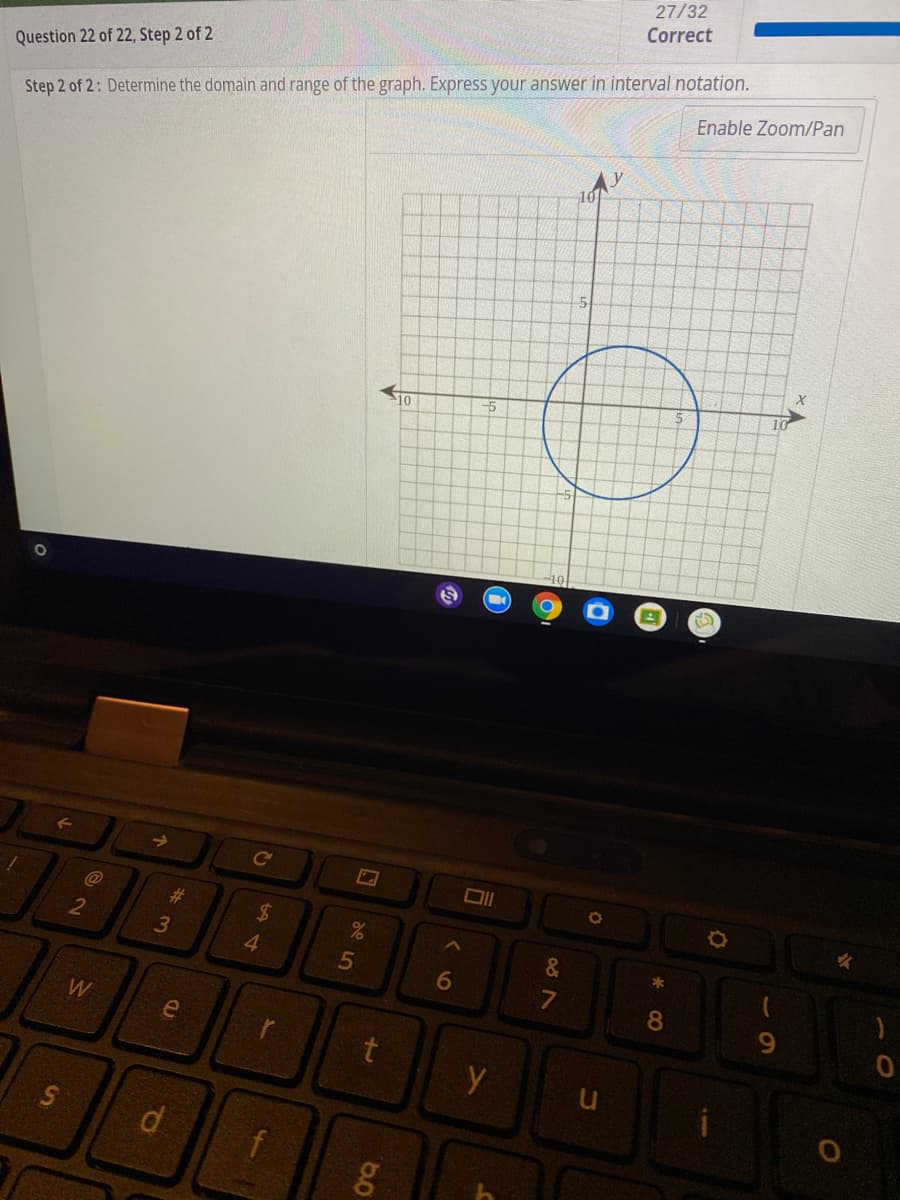 27/32
Correct
Question 22 of 22, Step 2 of 2
Enable Zoom/Pan
Step 2 of 2: Determine the domain and range of the graph. Express your answer in interval notation.
10
%23
2
&
3
4.
15
6
8.
6.
e
t
d
