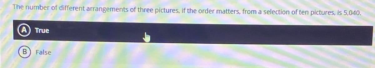 The number of different arrangements of three pictures, if the order matters, from a selection of ten pictures, is 5,040.
A True
B False