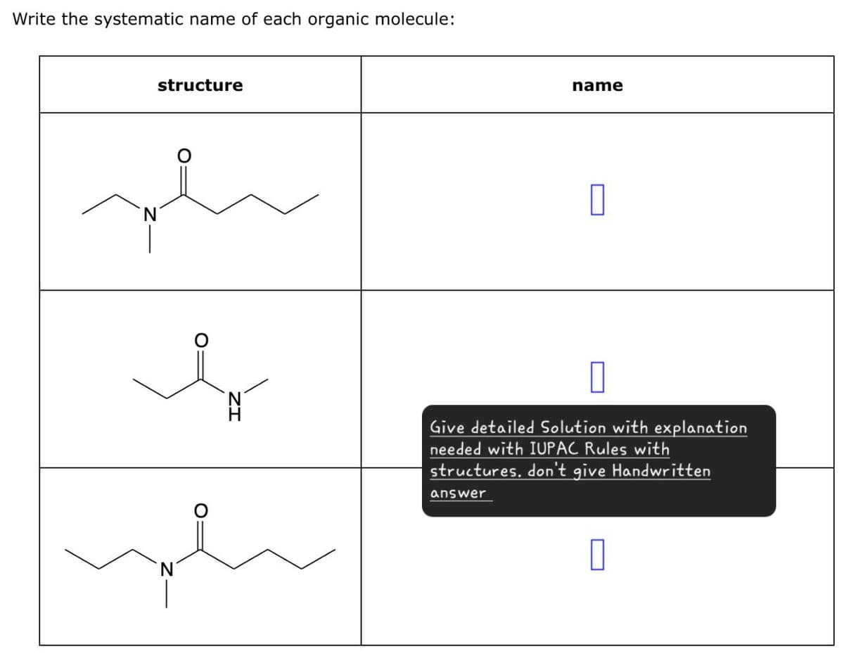 Write the systematic name of each organic molecule:
structure
سلم
N
Ν
name
☐
☐
Give detailed Solution with explanation
needed with IUPAC Rules with
structures. don't give Handwritten
answer
☐