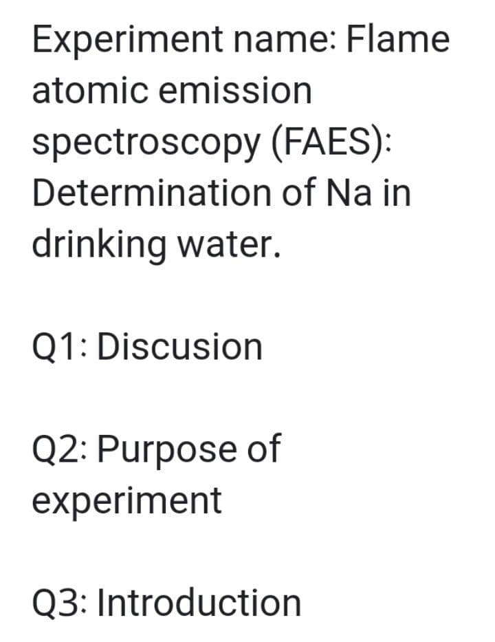 Experiment name: Flame
atomic emission
spectroscopy (FAES):
Determination of Na in
drinking water.
Q1: Discusion
Q2: Purpose of
experiment
Q3: Introduction
