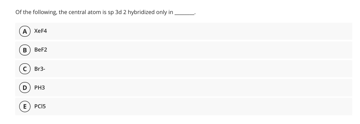Of the following, the central atom is sp 3d 2 hybridized only in
A
ХeF4
BeF2
Br3-
РНЗ
E
PCI5
