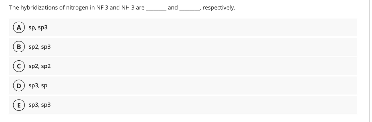 The hybridizations of nitrogen in NF 3 and NH 3 are
and
respectively.
A
sp, sp3
sp2, sp3
c) sp2, sp2
sp3, sp
E) sp3, sp3
