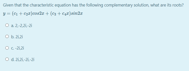 Given that the characteristic equation has the following complementary solution, what are its roots?
y = (c1 + c2x)cos2x + (c3 + c4x)sin2x
О а. 2,-2,21,-2i
O b. 2i,2i
O C. -2i,2i
O d. 2i,2i,-2i,-2i
