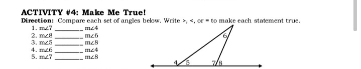 ACTIVITY #4: Make Me True!
Direction: Compare each set of angles below. Write >, <, or to make each statement true.
1. m27
2. m28
3. m25
mz4
m26
m28
4. mz6
mz4
m28
5. mz7
8/
