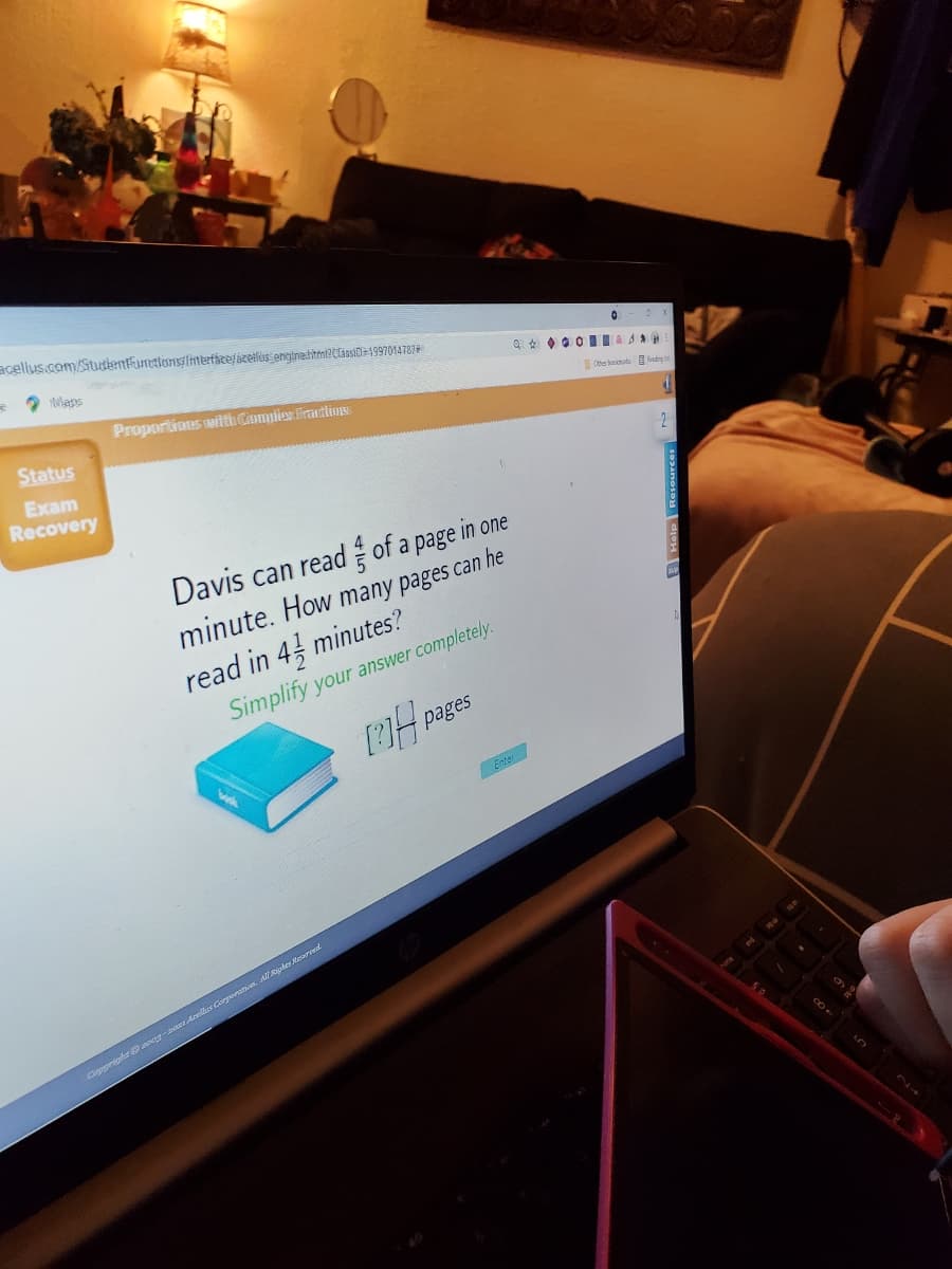 acellus.com/Stutlentfuntions/lhtertácefbzetlussenginehitmi?C[assi0=1997014787#
2 Mans
Proportions witth CompiexliatioHS
Che bacimats E ndrg in
Status
Exam
Recovery
Davis can read of a page in one
minute. How many pages can he
read in 4 minutes?
Simplify your answer completely.
[?]H pages
Capprighe aoga Anles Corperano. ARiphes Reserved
Help Resources
