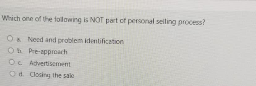 Which one of the following is NOT part of personal selling process?
O a. Need and problem identification
O b. Pre-approach
O c. Advertisement
O d. Closing the sale
