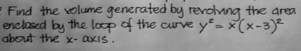 e Find the volume generated by revolving the area
enclosed by the loop of the curve y² = x (x-3)²
about the x-axis.