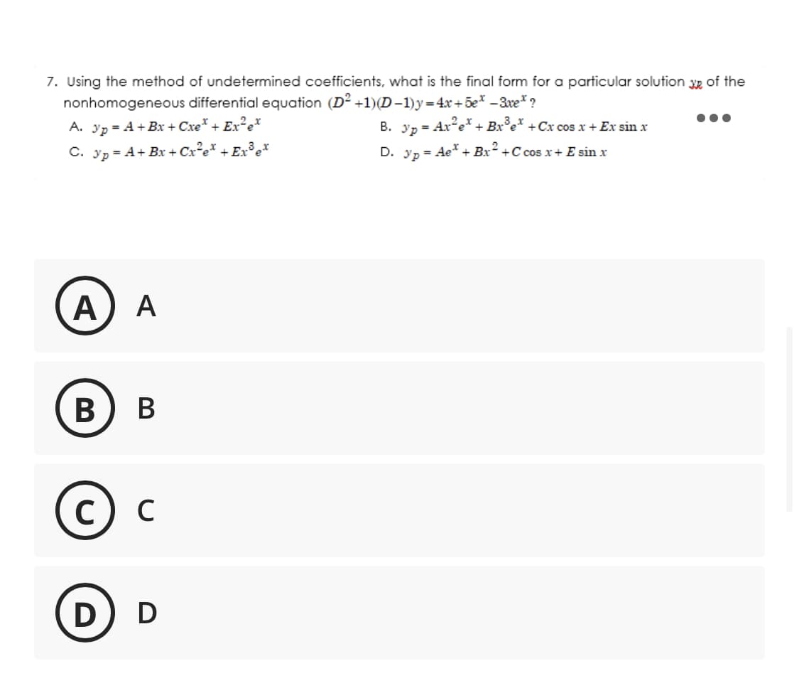 7. Using the method of undetermined coefficients, what is the final form for a particular solution of the
nonhomogeneous differential equation (D2+1)(D-1)y=4x+5e-3xe* ?
A. 3p = A + Bx+Cxe* + Ex²ex
C. 3p = A + Bx+Cx²e + Ex³ et
A A
в) в
C) C
D D
B. p= Ax²e + Bx³e* + Cx cos x + Ex sin x
D. 3p = Ae* + Bx² +C cos x + E sin x