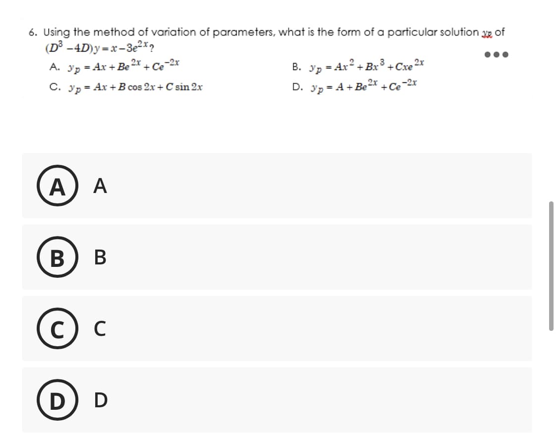 6. Using the method of variation of parameters, what is the form of a particular solution of
(D³ -4D)y=x-3e²x2
A. 3p = Ax + Be 2x + Ce-2x
C. 3p = Ax+B cos 2x + C sin 2x
A
A
B) B
© C
с
D) D
p = Ax² + Bx ³ +Cxe 2x
В. Ур
D. 3p = A + Be²x +
+ Ce-2x