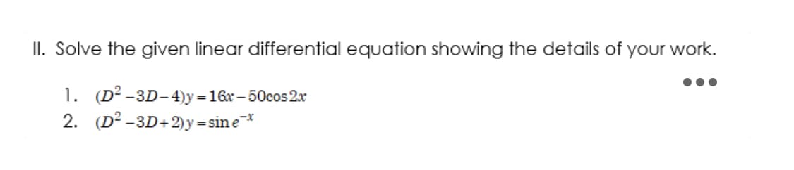 II. Solve the given linear differential equation showing the details of your work.
1. (D²
-3D-4)y=16x-50cos2x
2. (D² -3D+2)y=sine-*