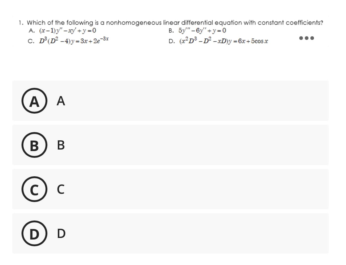 1. Which of the following is a nonhomogeneous
A. (x-1)y"-xy'+y=0
C. D³ (D² -4)y=3x+2e-3x
A) A
B) B
C C
D D
linear differential equation with constant coefficients?
B. 5y"-6y"+y=0
D. (x²D³-D²-xD)y=6x+5cos x