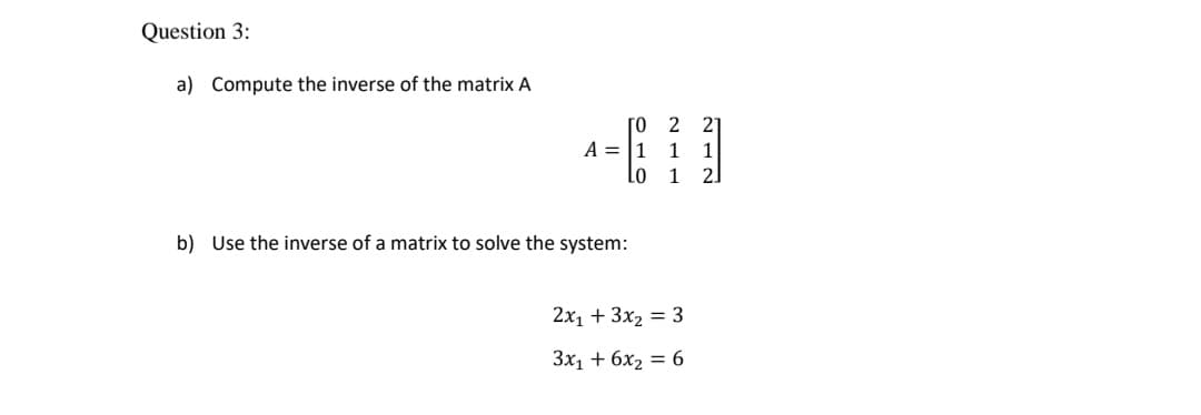 Question 3:
a) Compute the inverse of the matrix A
ГО 2
21
A = |1 1
1
L0 1
21
b) Use the inverse of a matrix to solve the system:
2х, + 3x, 3D 3
3x1 + 6x2 = 6
