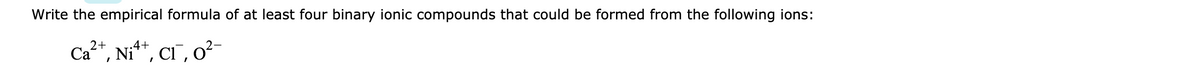 Write the empirical formula of at least four binary ionic compounds that could be formed from the following ions:
Ca", Ni**, CI, 0²-
