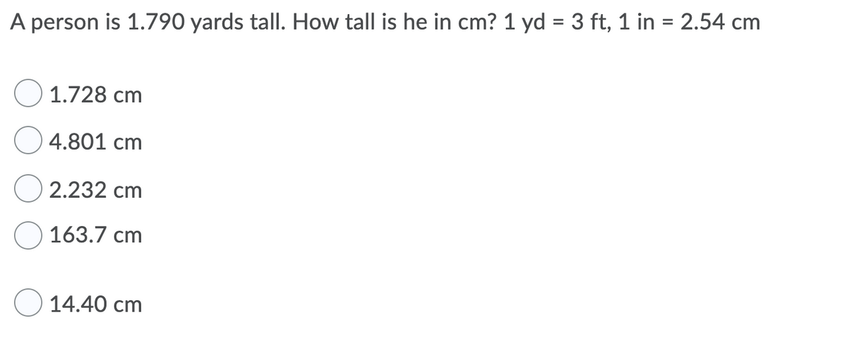 A person is 1.790 yards tall. How tall is he in cm? 1 yd = 3 ft, 1 in = 2.54 cm
1.728 cm
4.801 cm
2.232 cm
163.7 cm
14.40 cm
