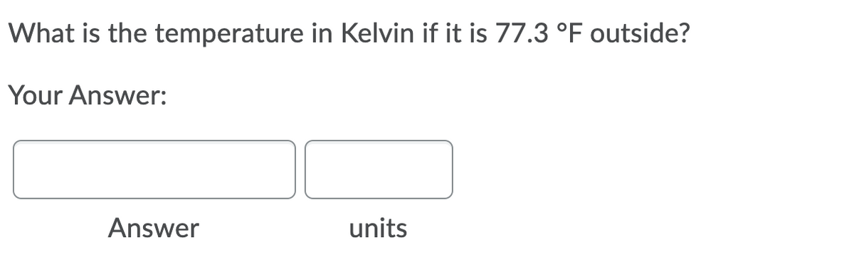 What is the temperature in Kelvin if it is 77.3 °F outside?
Your Answer:
Answer
units
