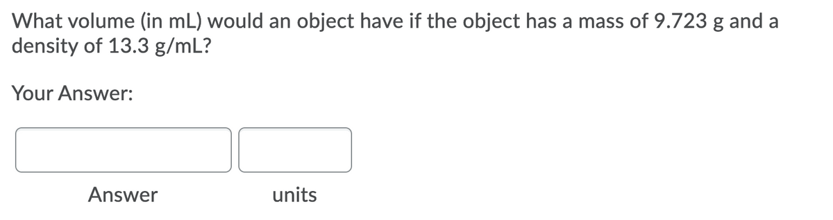 What volume (in mL) would an object have if the object has a mass of 9.723 g and a
density of 13.3 g/mL?
Your Answer:
Answer
units
