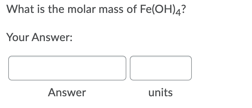 What is the molar mass of Fe(OH)4?
Your Answer:
Answer
units
