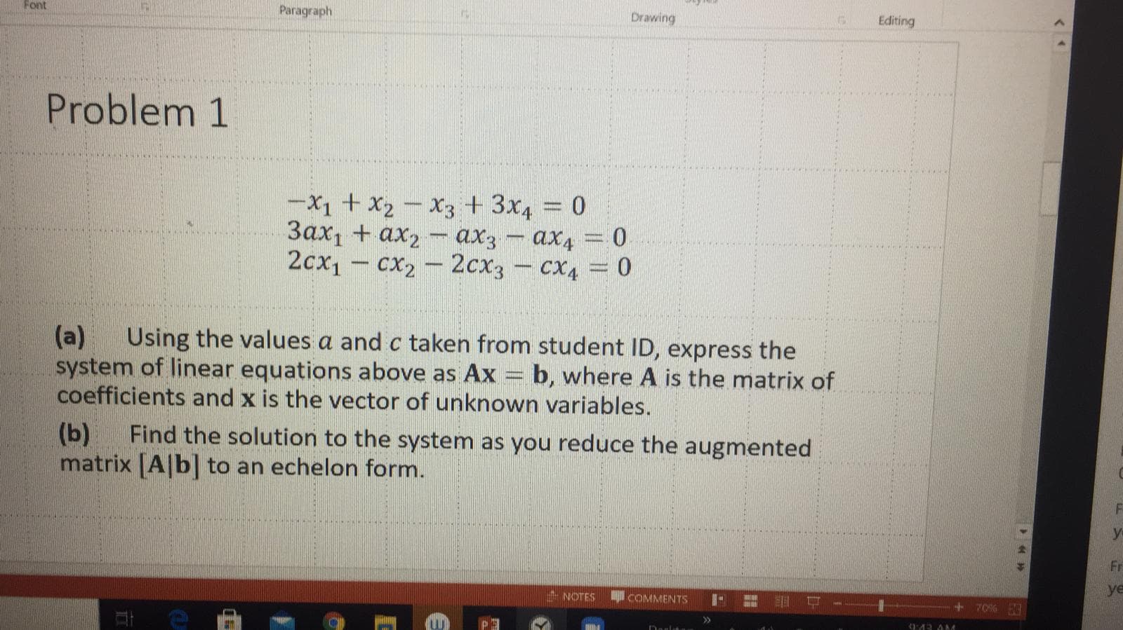 -X1 + X2 - X3 + 3x4 = 0
Зах, + ах2
2сх, — сх, — 2схз -сх4 - 0
ax3 - ax4 = 0
(a)
Using the values a and c taken from student ID, express the
system of linear equations above as Ax = b, where A is the matrix of
coefficients and x is the vector of unknown variables.
(b)
Find the solution to the system as you reduce the augmented
matrix [A|b] to an echelon form.
