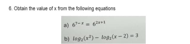 6. Obtain the value of x from the following equations
a) 67-* = 62x+1
b) log₂ (x²)- log₂ (x - 2) = 3