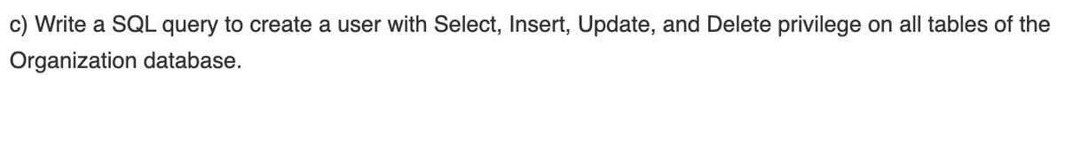 c) Write a SQL query to create a user with Select, Insert, Update, and Delete privilege on all tables of the
Organization database.
