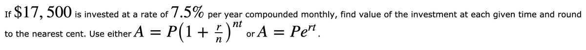 If $17, 500 is invested at a rate of 7.5% per year compounded monthly, find value of the investment at each given time and round
nt
A = P(1+ )"
or A = Pe".
to the nearest cent. Use either A =
п
