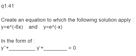 q1.41
Create an equation to which the following solution apply:
y=e^(-6x) and_ y=e^(-x)
In the form of:
y"+_
_y'+_
= 0