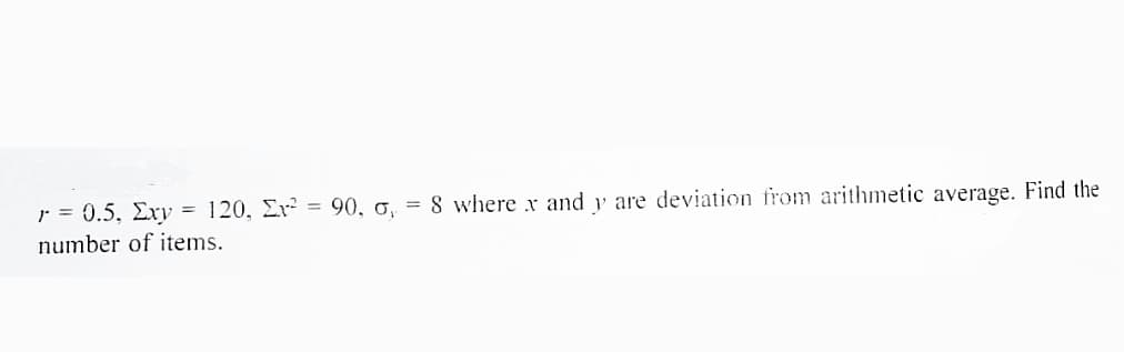 r = 0.5, Exy = 120, Er² = 90, g, = 8 where x and y are deviation from arithmetic average. Find the
number of items.
