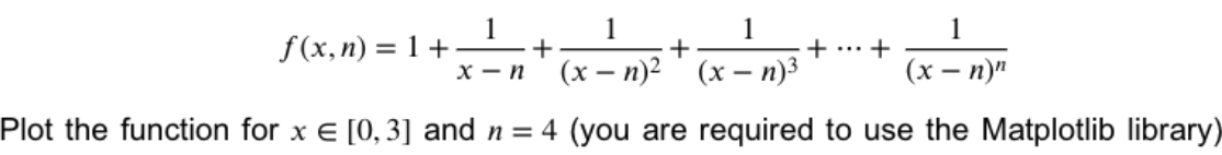 1
1
1
f (x, n) = 1 + +
х — п
+... +
(x – n)2
(x – n)3
(х — пу"
Plot the function for x E [0,3] and n = 4 (you are required to use the Matplotlib library)
