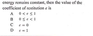 energy remains constant, then the value of the
coefficient of restitution e is
A 0<es1
B Osc<1
B
c = 0
D c = 1
