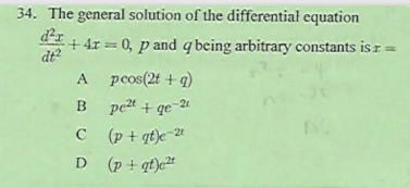 34. The general solution of the differential equation
+ 4r = 0, p and q being arbitrary constants is z
dt?
pcos(2t + q)
B pet + ge
2
(p + qt)e 2
D (p + qt)e2*
C
