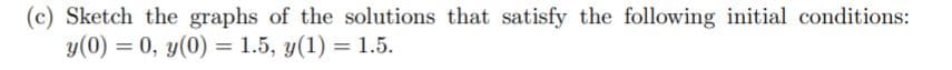 (c) Sketch the graphs of the solutions that satisfy the following initial conditions:
y(0) = 0, y(0) = 1.5, y(1) = 1.5.
%3D
%3D
%3D
