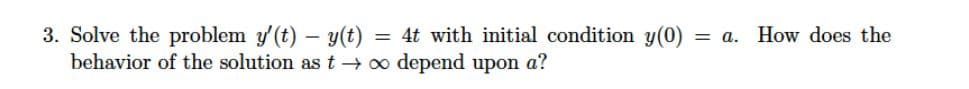 3. Solve the problem y(t) – y(t)
behavior of the solution as t → 0o depend upon a?
= 4t with initial condition y(0)
= a. How does the
