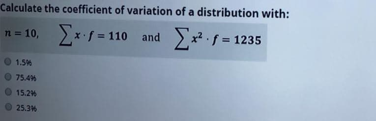 Calculate the coefficient of variation of a distribution with:
2*f = 110 and *² · f = 1235
n = 10,
%3D
%3D
1.596
75.496
15.2%
25.3%
