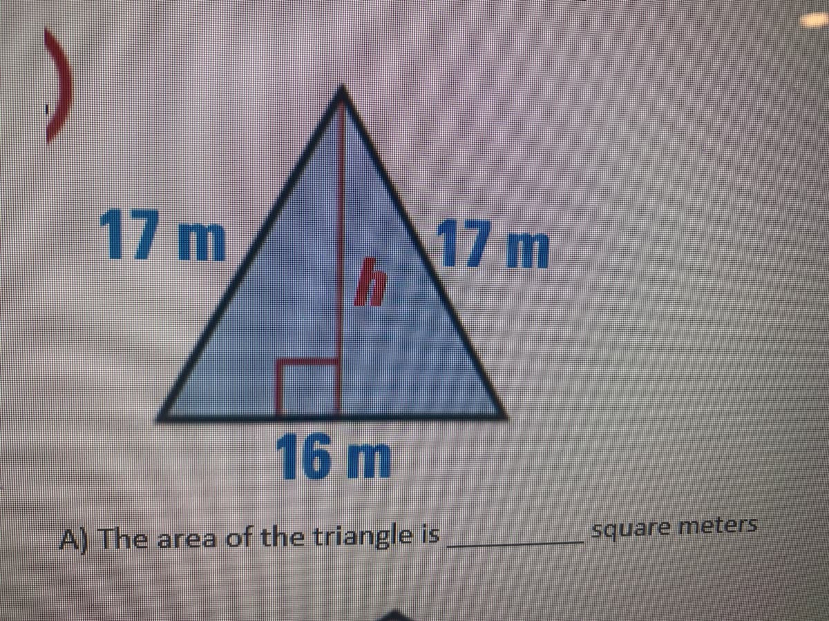 17 m
17 m
16m
square meters
A) The area of the triangle is
