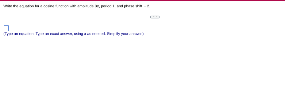 Write the equation for a cosine function with amplitude 8n, period 1, and phase shift - 2.
(Type an equation. Type an exact answer, using r as needed. Simplify your answer.)
