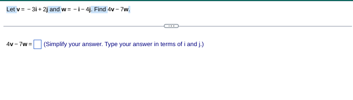 Let v= - 3i + 2j and w= -i- 4j. Find 4v - 7w.
4v - 7w =
(Simplify your answer. Type your answer in terms of i and ji.)
