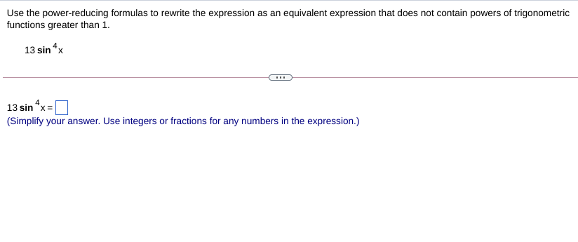 Use the power-reducing formulas to rewrite the expression as an equivalent expression that does not contain powers of trigonometric
functions greater than 1.
13 sin “x
13 sin “x=
(Simplify your answer. Use integers or fractions for any numbers in the expression.)
