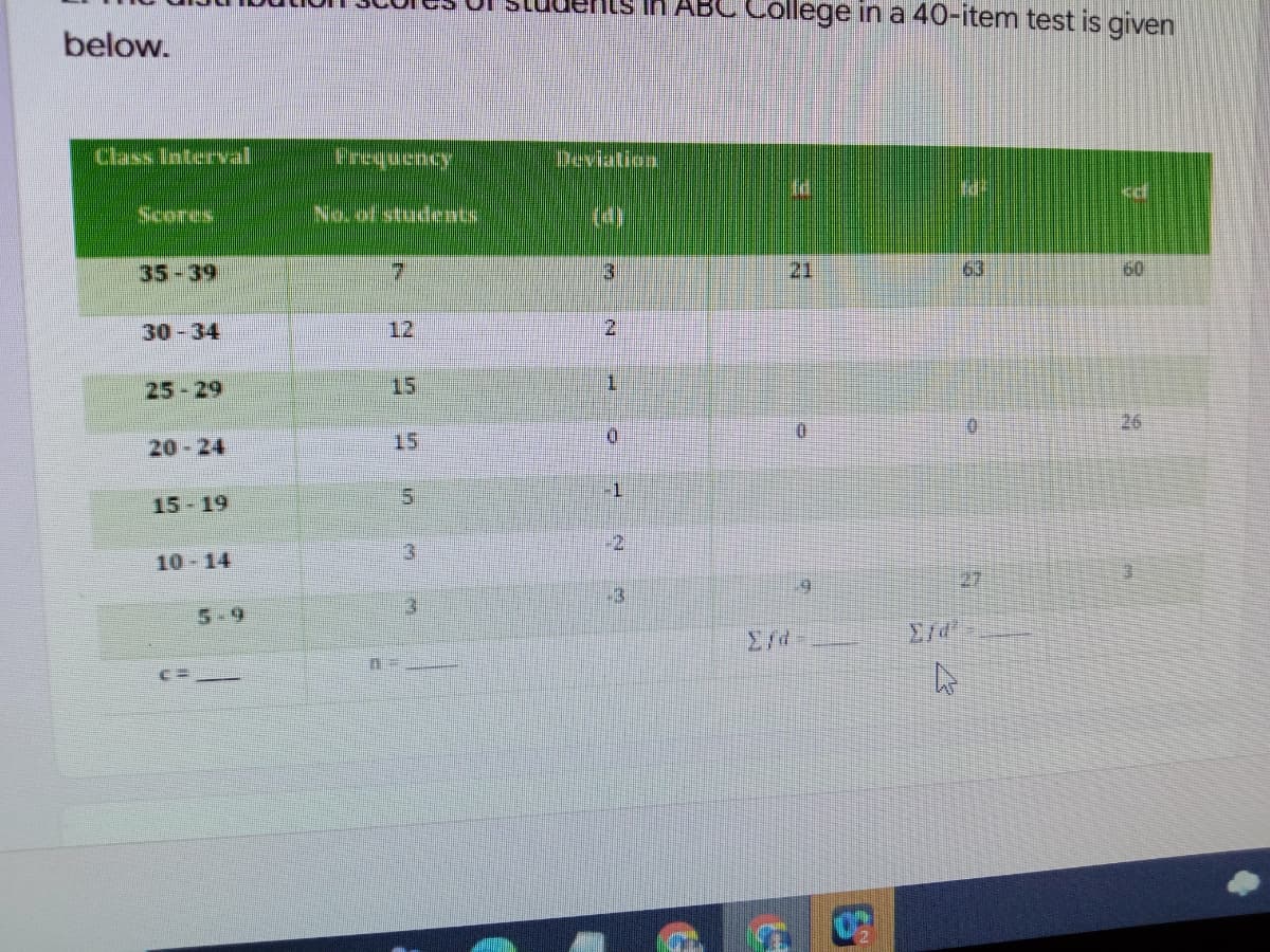 ABC College in a 40-item test is given
below.
Class Interval
Crequency
Deviation.
Scores
INovotstudents
35-39
7.
3.
21
60
30 -34
12
21
25-29
15
D.
0.
26
20-24
15
5.
15- 19
-2
10 - 14
27
-3
5-9
