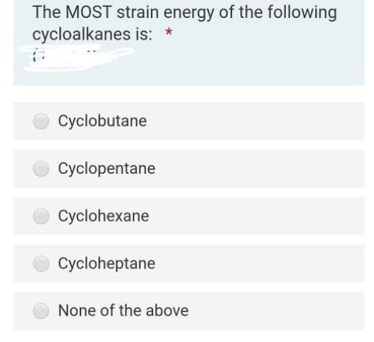 The MOST strain energy of the following
cycloalkanes is: *
Cyclobutane
Cyclopentane
Cyclohexane
Cycloheptane
None of the above
