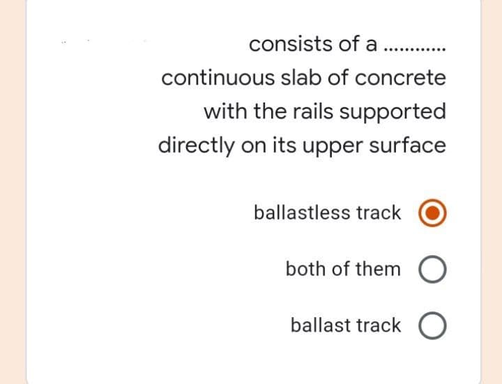 consists of a ............
continuous slab of concrete
with the rails supported
directly on its upper surface
ballastless track
both of them O
ballast track O