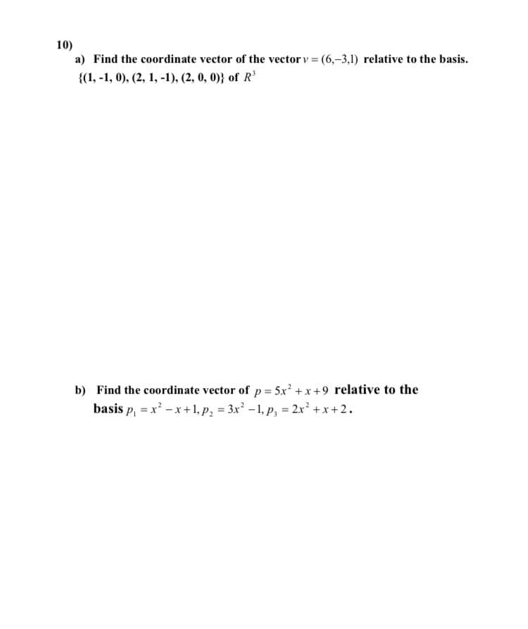 10)
a) Find the coordinate vector of the vector v (6,-3,1) relative to the basis.
{(1, -1, 0), (2, 1, -1), (2, 0, 0)} of R
b) Find the coordinate vector of p= 5x' +x+9 relative to the
basis p, = x - x+1, p, = 3x -1, p, = 2xr' +x+2.
